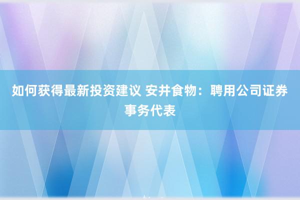 如何获得最新投资建议 安井食物：聘用公司证券事务代表