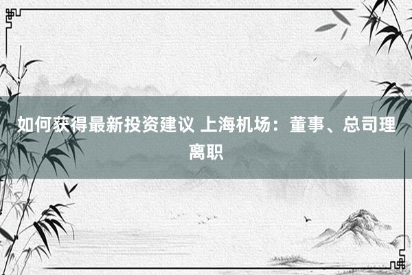 如何获得最新投资建议 上海机场：董事、总司理离职