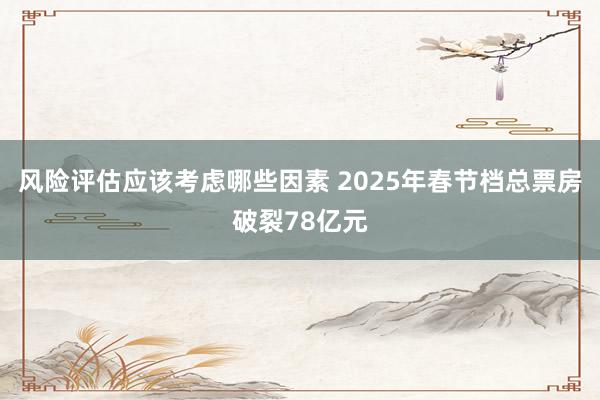 风险评估应该考虑哪些因素 2025年春节档总票房破裂78亿元