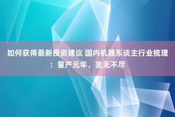 如何获得最新投资建议 国内机器东谈主行业梳理：量产元年，言无不尽