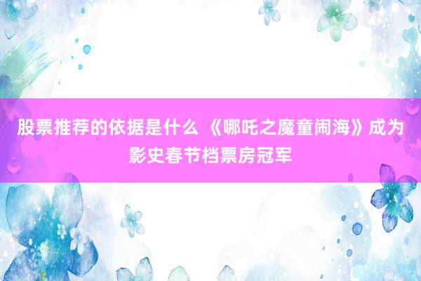 股票推荐的依据是什么 《哪吒之魔童闹海》成为影史春节档票房冠军