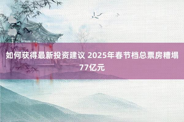 如何获得最新投资建议 2025年春节档总票房糟塌77亿元