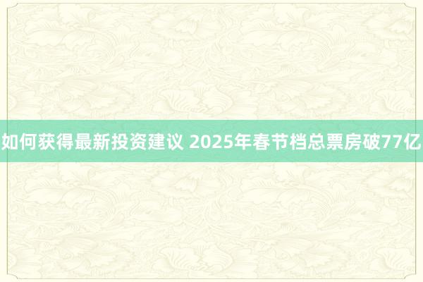 如何获得最新投资建议 2025年春节档总票房破77亿