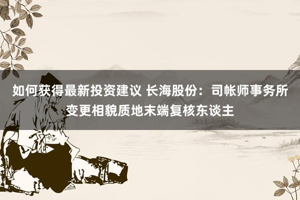 如何获得最新投资建议 长海股份：司帐师事务所变更相貌质地末端复核东谈主