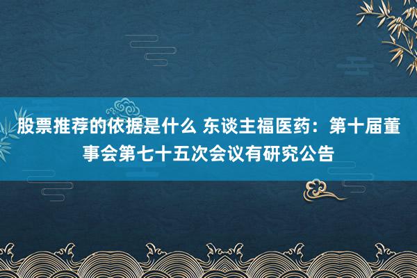 股票推荐的依据是什么 东谈主福医药：第十届董事会第七十五次会议有研究公告