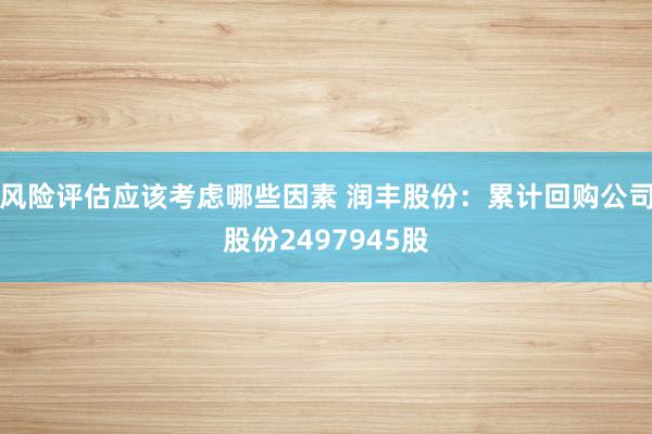 风险评估应该考虑哪些因素 润丰股份：累计回购公司股份2497945股