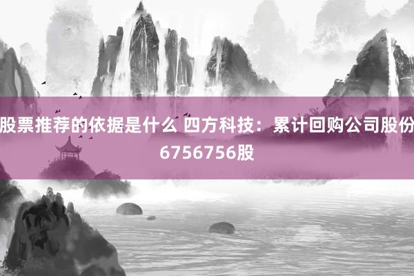 股票推荐的依据是什么 四方科技：累计回购公司股份6756756股