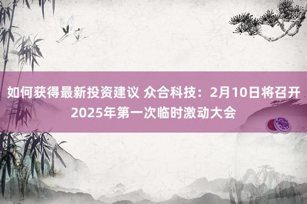 如何获得最新投资建议 众合科技：2月10日将召开2025年第一次临时激动大会