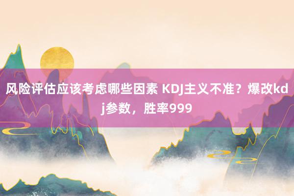 风险评估应该考虑哪些因素 KDJ主义不准？爆改kdj参数，胜率999