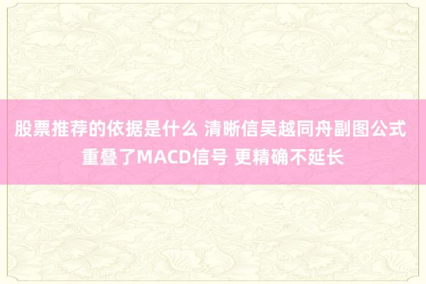 股票推荐的依据是什么 清晰信吴越同舟副图公式 重叠了MACD信号 更精确不延长