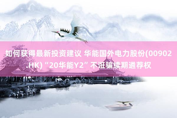 如何获得最新投资建议 华能国外电力股份(00902.HK)“20华能Y2”不诳骗续期遴荐权