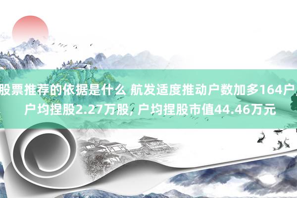 股票推荐的依据是什么 航发适度推动户数加多164户, 户均捏股2.27万股, 户均捏股市值44.46万元