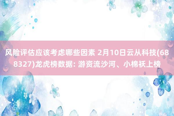 风险评估应该考虑哪些因素 2月10日云从科技(688327)龙虎榜数据: 游资流沙河、小棉袄上榜