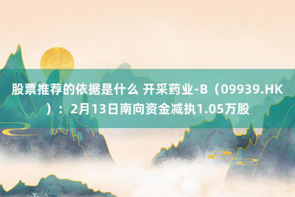 股票推荐的依据是什么 开采药业-B（09939.HK）：2月13日南向资金减执1.05万股