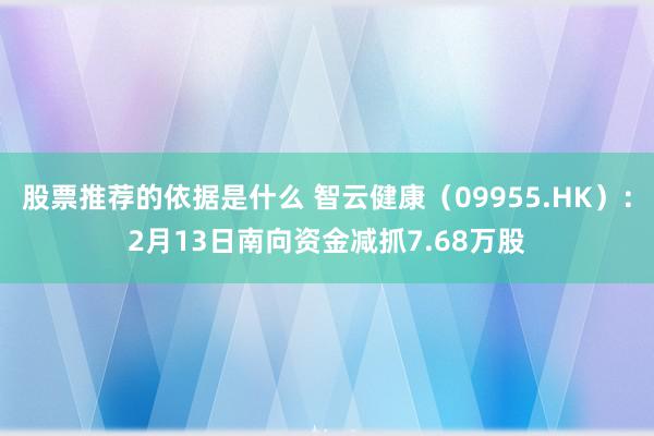 股票推荐的依据是什么 智云健康（09955.HK）：2月13日南向资金减抓7.68万股