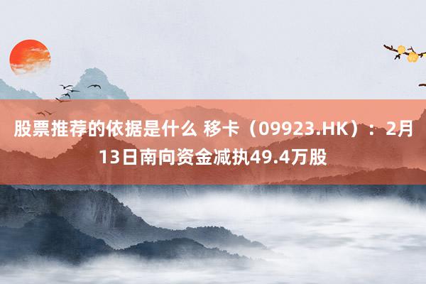 股票推荐的依据是什么 移卡（09923.HK）：2月13日南向资金减执49.4万股