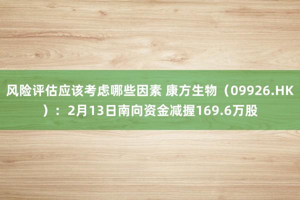 风险评估应该考虑哪些因素 康方生物（09926.HK）：2月13日南向资金减握169.6万股