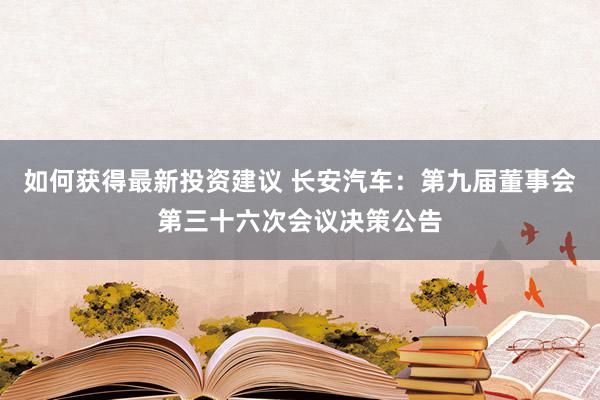 如何获得最新投资建议 长安汽车：第九届董事会第三十六次会议决策公告