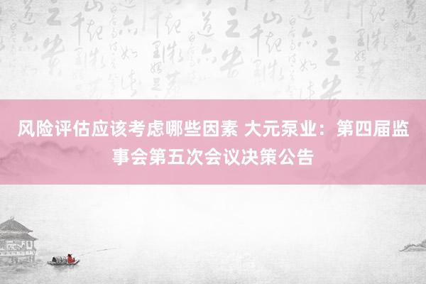 风险评估应该考虑哪些因素 大元泵业：第四届监事会第五次会议决策公告