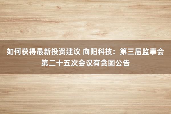 如何获得最新投资建议 向阳科技：第三届监事会第二十五次会议有贪图公告