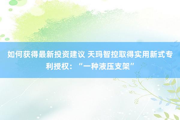 如何获得最新投资建议 天玛智控取得实用新式专利授权：“一种液压支架”