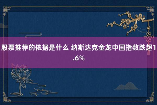 股票推荐的依据是什么 纳斯达克金龙中国指数跌超1.6%