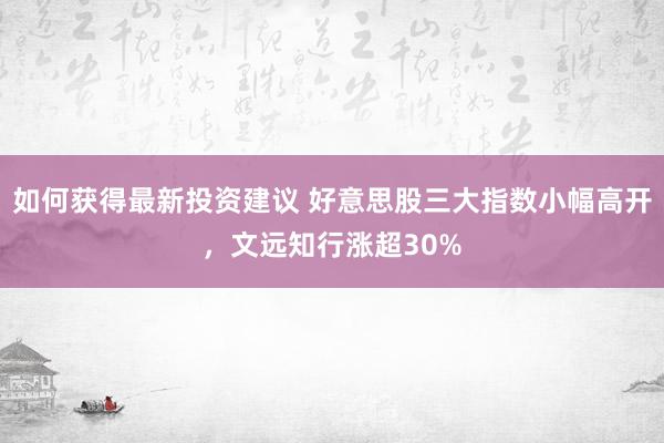 如何获得最新投资建议 好意思股三大指数小幅高开，文远知行涨超30%