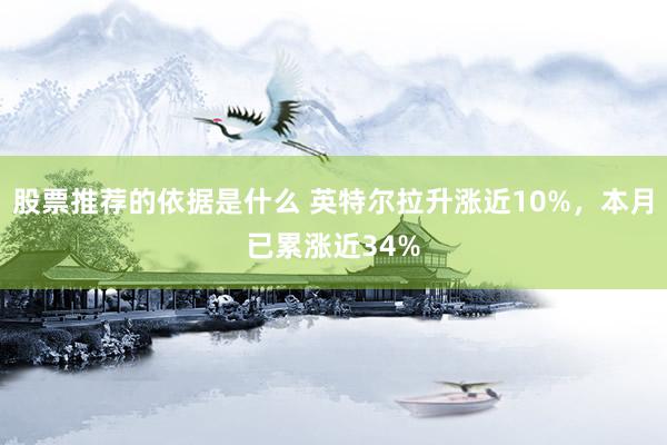 股票推荐的依据是什么 英特尔拉升涨近10%，本月已累涨近34%