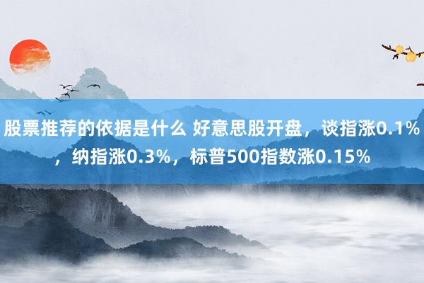 股票推荐的依据是什么 好意思股开盘，谈指涨0.1%，纳指涨0.3%，标普500指数涨0.15%