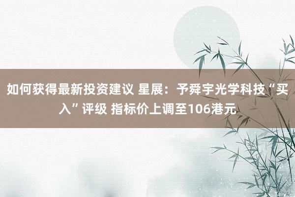 如何获得最新投资建议 星展：予舜宇光学科技“买入”评级 指标价上调至106港元