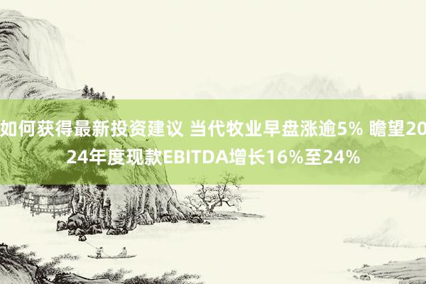 如何获得最新投资建议 当代牧业早盘涨逾5% 瞻望2024年度现款EBITDA增长16%至24%