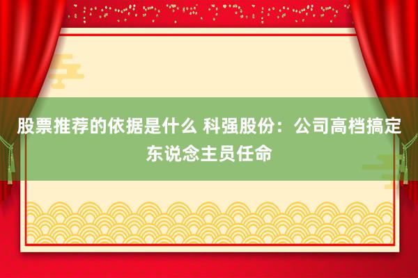 股票推荐的依据是什么 科强股份：公司高档搞定东说念主员任命