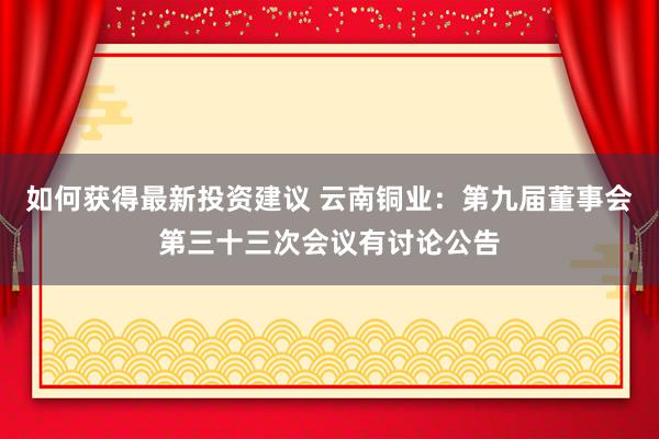 如何获得最新投资建议 云南铜业：第九届董事会第三十三次会议有讨论公告