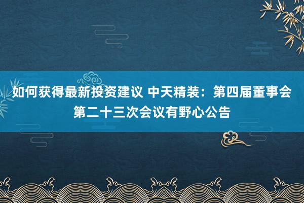 如何获得最新投资建议 中天精装：第四届董事会第二十三次会议有野心公告