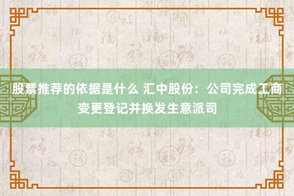 股票推荐的依据是什么 汇中股份：公司完成工商变更登记并换发生意派司