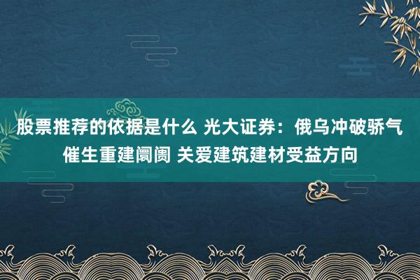 股票推荐的依据是什么 光大证券：俄乌冲破骄气催生重建阛阓 关爱建筑建材受益方向