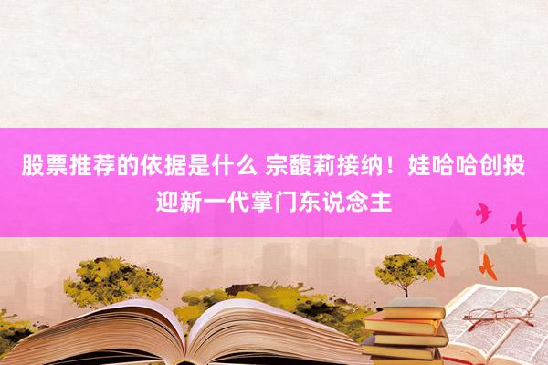 股票推荐的依据是什么 宗馥莉接纳！娃哈哈创投迎新一代掌门东说念主