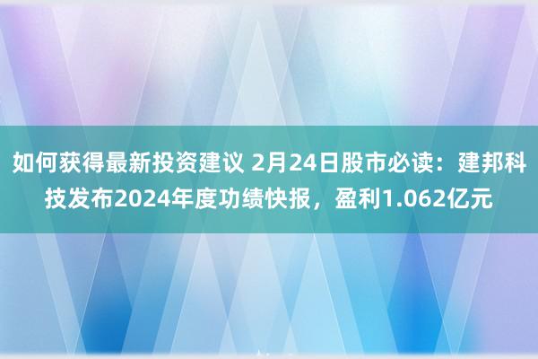 如何获得最新投资建议 2月24日股市必读：建邦科技发布2024年度功绩快报，盈利1.062亿元