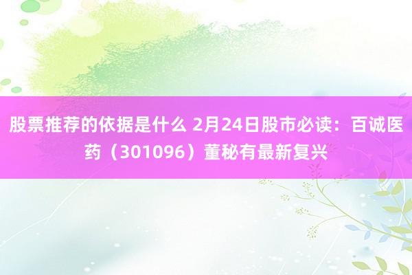 股票推荐的依据是什么 2月24日股市必读：百诚医药（301096）董秘有最新复兴