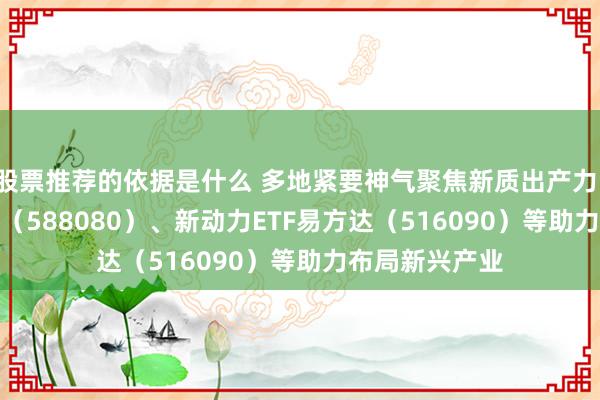 股票推荐的依据是什么 多地紧要神气聚焦新质出产力，科创板50ETF（588080）、新动力ETF易方达（516090）等助力布局新兴产业