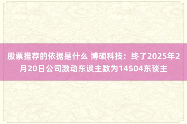 股票推荐的依据是什么 博硕科技：终了2025年2月20日公司激动东谈主数为14504东谈主