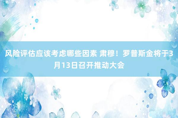 风险评估应该考虑哪些因素 肃穆！罗普斯金将于3月13日召开推动大会