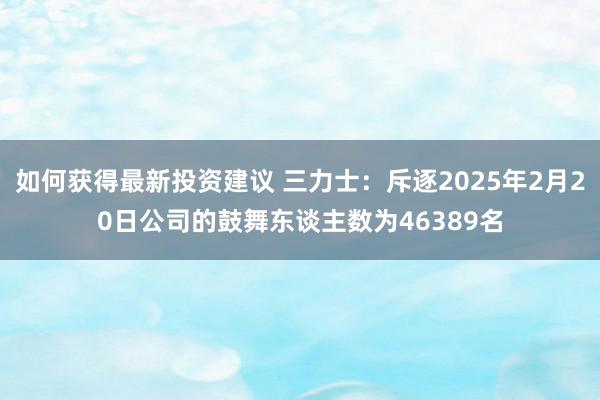 如何获得最新投资建议 三力士：斥逐2025年2月20日公司的鼓舞东谈主数为46389名