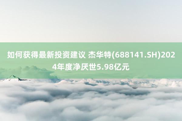 如何获得最新投资建议 杰华特(688141.SH)2024年度净厌世5.98亿元