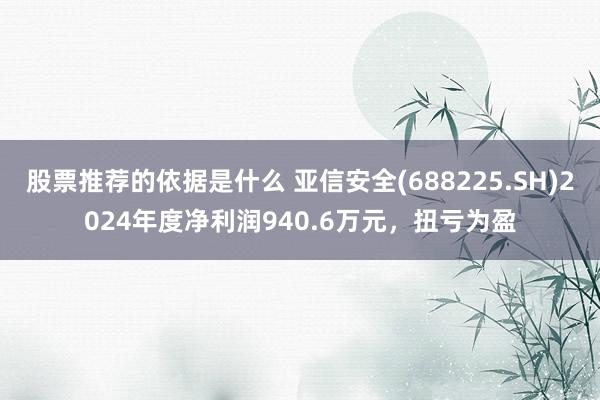 股票推荐的依据是什么 亚信安全(688225.SH)2024年度净利润940.6万元，扭亏为盈