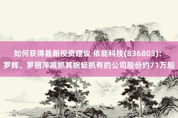 如何获得最新投资建议 依能科技(836803): 罗辉、罗丽萍减抓其蜿蜒抓有的公司股份约71万股