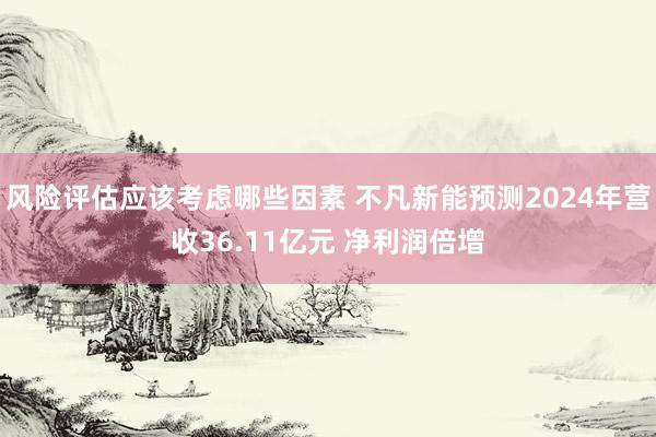 风险评估应该考虑哪些因素 不凡新能预测2024年营收36.11亿元 净利润倍增