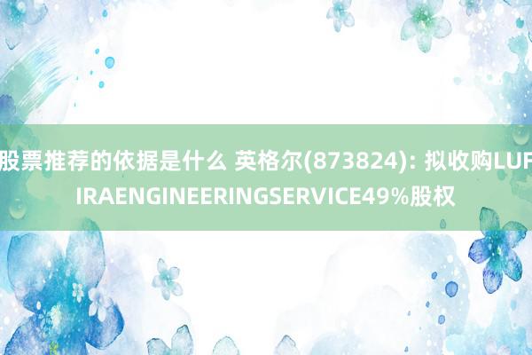 股票推荐的依据是什么 英格尔(873824): 拟收购LUFIRAENGINEERINGSERVICE49%股权