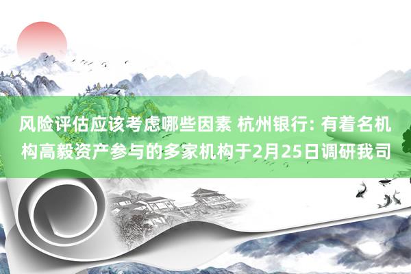 风险评估应该考虑哪些因素 杭州银行: 有着名机构高毅资产参与的多家机构于2月25日调研我司