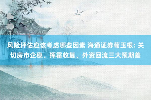 风险评估应该考虑哪些因素 海通证券荀玉根: 关切房市企稳、挥霍收复、外资回流三大预期差